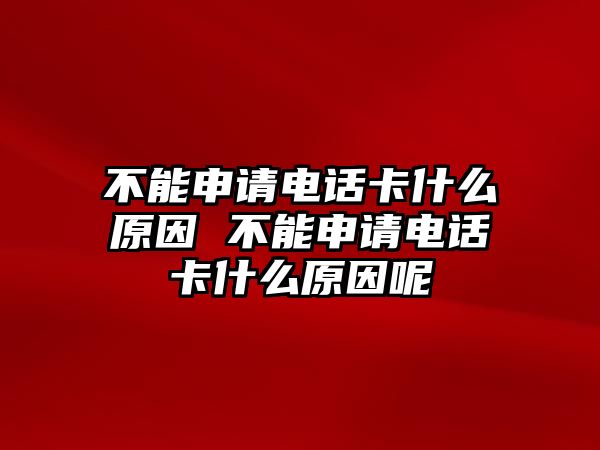 不能申請電話卡什么原因 不能申請電話卡什么原因呢