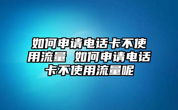 如何申請(qǐng)電話卡不使用流量 如何申請(qǐng)電話卡不使用流量呢