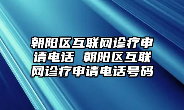 朝陽區互聯網診療申請電話 朝陽區互聯網診療申請電話號碼