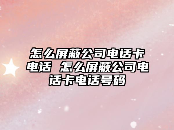 怎么屏蔽公司電話卡電話 怎么屏蔽公司電話卡電話號(hào)碼