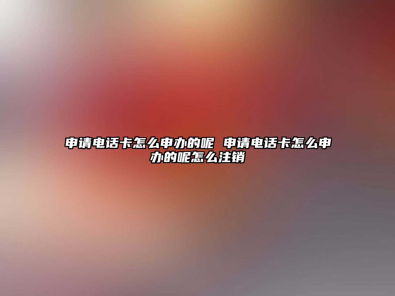 申請電話卡怎么申辦的呢 申請電話卡怎么申辦的呢怎么注銷