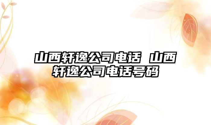 山西軒逸公司電話 山西軒逸公司電話號碼