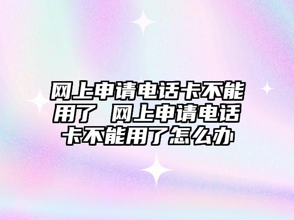 網(wǎng)上申請電話卡不能用了 網(wǎng)上申請電話卡不能用了怎么辦
