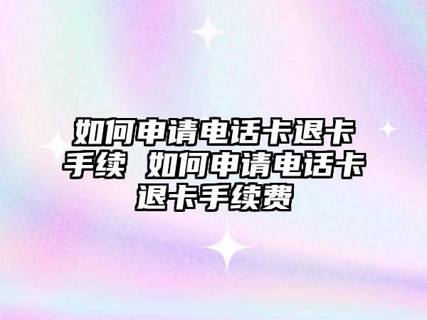 如何申請電話卡退卡手續 如何申請電話卡退卡手續費
