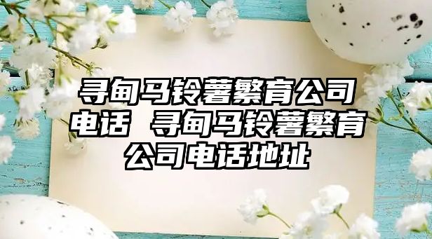 尋甸馬鈴薯繁育公司電話 尋甸馬鈴薯繁育公司電話地址