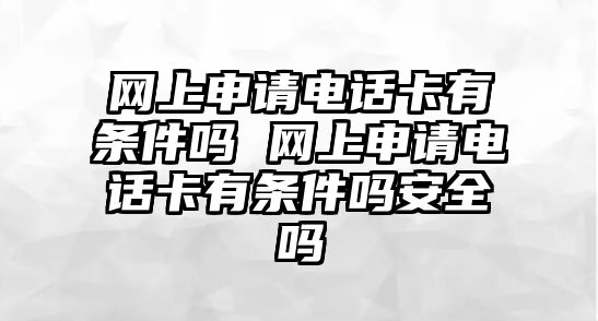 網上申請電話卡有條件嗎 網上申請電話卡有條件嗎安全嗎