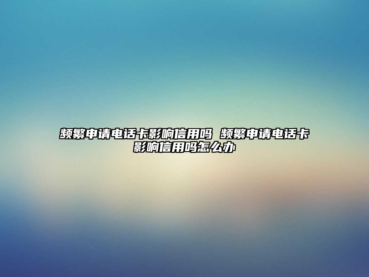 頻繁申請電話卡影響信用嗎 頻繁申請電話卡影響信用嗎怎么辦