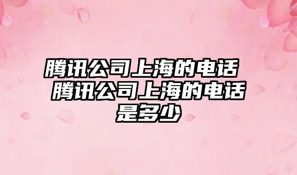 騰訊公司上海的電話 騰訊公司上海的電話是多少