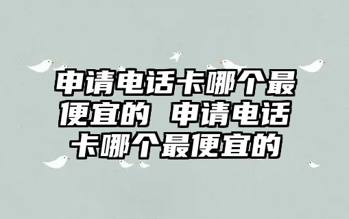 申請電話卡哪個(gè)最便宜的 申請電話卡哪個(gè)最便宜的