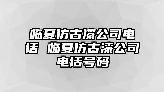 臨夏仿古漆公司電話 臨夏仿古漆公司電話號碼