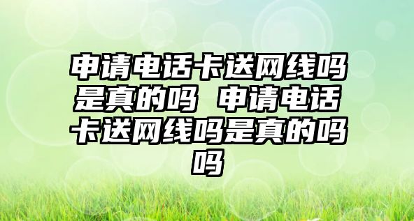 申請電話卡送網線嗎是真的嗎 申請電話卡送網線嗎是真的嗎嗎