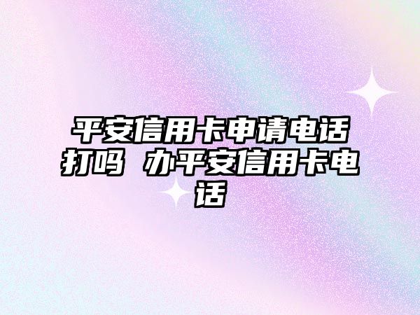 平安信用卡申請(qǐng)電話打嗎 辦平安信用卡電話
