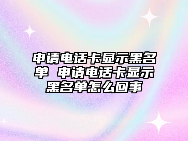 申請電話卡顯示黑名單 申請電話卡顯示黑名單怎么回事