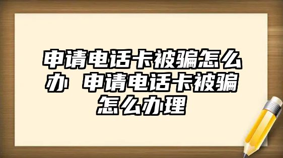 申請電話卡被騙怎么辦 申請電話卡被騙怎么辦理