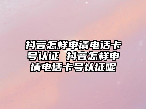 抖音怎樣申請電話卡號認證 抖音怎樣申請電話卡號認證呢