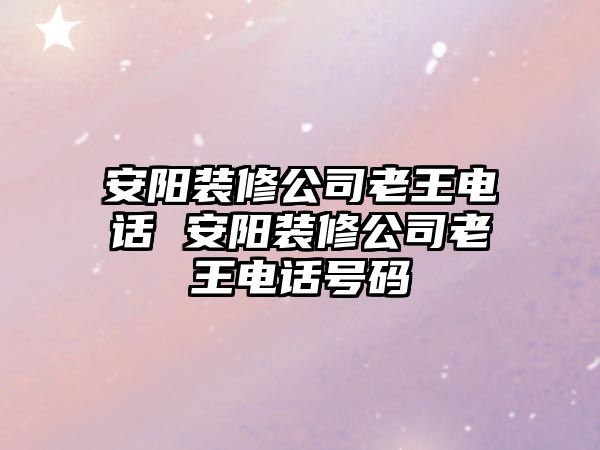 安陽裝修公司老王電話 安陽裝修公司老王電話號碼