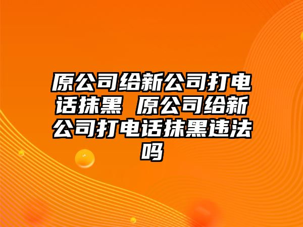 原公司給新公司打電話抹黑 原公司給新公司打電話抹黑違法嗎