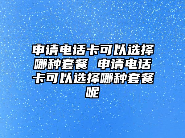 申請(qǐng)電話卡可以選擇哪種套餐 申請(qǐng)電話卡可以選擇哪種套餐呢