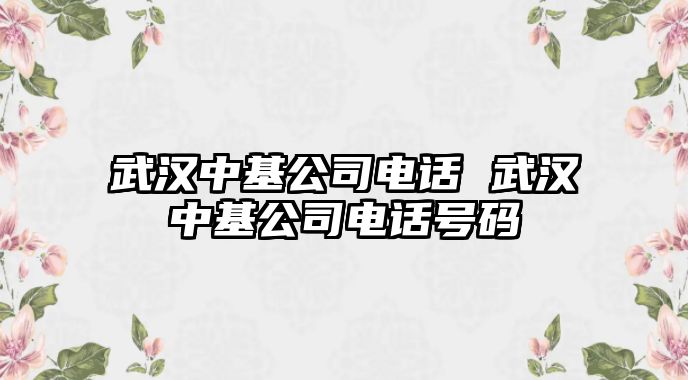 武漢中基公司電話 武漢中基公司電話號碼