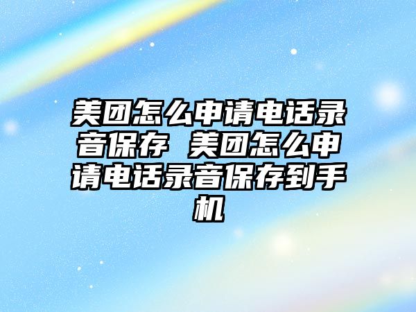 美團(tuán)怎么申請電話錄音保存 美團(tuán)怎么申請電話錄音保存到手機(jī)