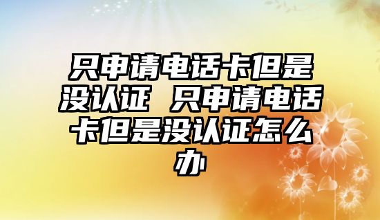 只申請電話卡但是沒認(rèn)證 只申請電話卡但是沒認(rèn)證怎么辦