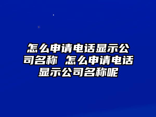 怎么申請電話顯示公司名稱 怎么申請電話顯示公司名稱呢