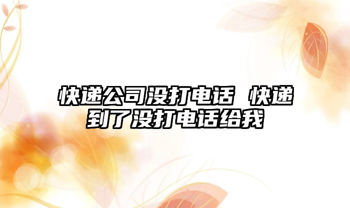 快遞公司沒打電話 快遞到了沒打電話給我