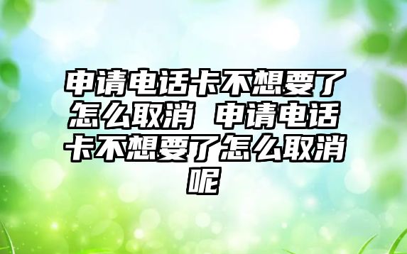 申請電話卡不想要了怎么取消 申請電話卡不想要了怎么取消呢