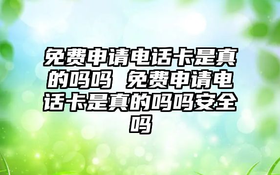 免費申請電話卡是真的嗎嗎 免費申請電話卡是真的嗎嗎安全嗎