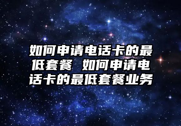 如何申請(qǐng)電話卡的最低套餐 如何申請(qǐng)電話卡的最低套餐業(yè)務(wù)