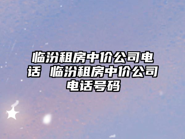 臨汾租房中價公司電話 臨汾租房中價公司電話號碼