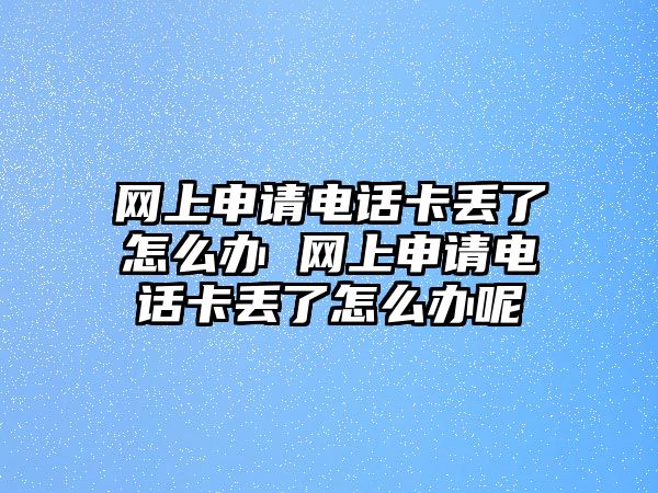 網上申請電話卡丟了怎么辦 網上申請電話卡丟了怎么辦呢