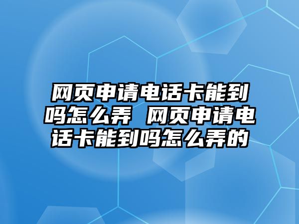 網頁申請電話卡能到嗎怎么弄 網頁申請電話卡能到嗎怎么弄的