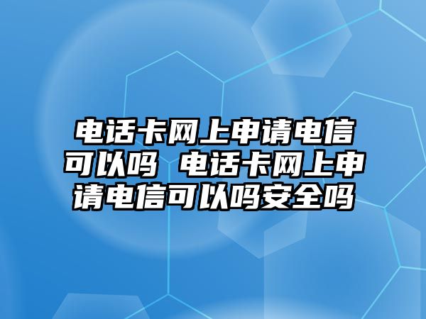 電話卡網上申請電信可以嗎 電話卡網上申請電信可以嗎安全嗎