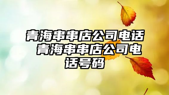青海串串店公司電話 青海串串店公司電話號碼