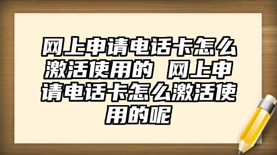 網上申請電話卡怎么激活使用的 網上申請電話卡怎么激活使用的呢