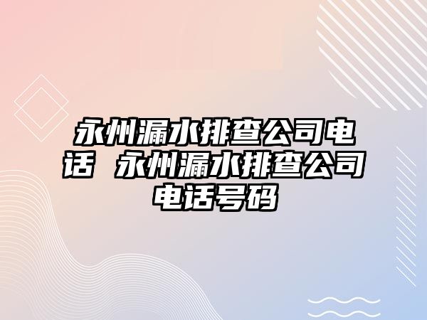 永州漏水排查公司電話 永州漏水排查公司電話號碼