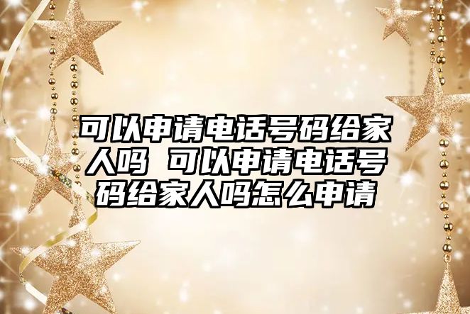 可以申請電話號碼給家人嗎 可以申請電話號碼給家人嗎怎么申請