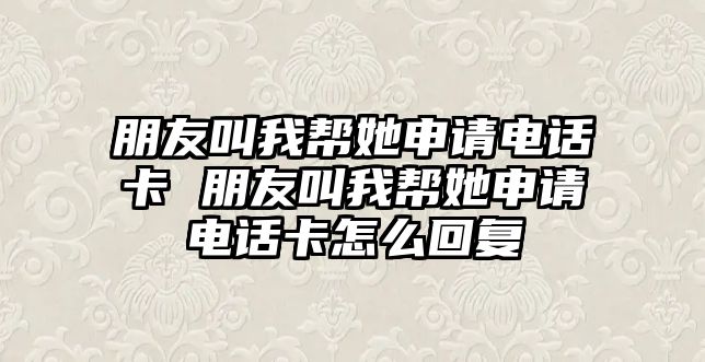 朋友叫我幫她申請電話卡 朋友叫我幫她申請電話卡怎么回復