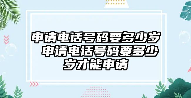 申請(qǐng)電話號(hào)碼要多少歲 申請(qǐng)電話號(hào)碼要多少歲才能申請(qǐng)