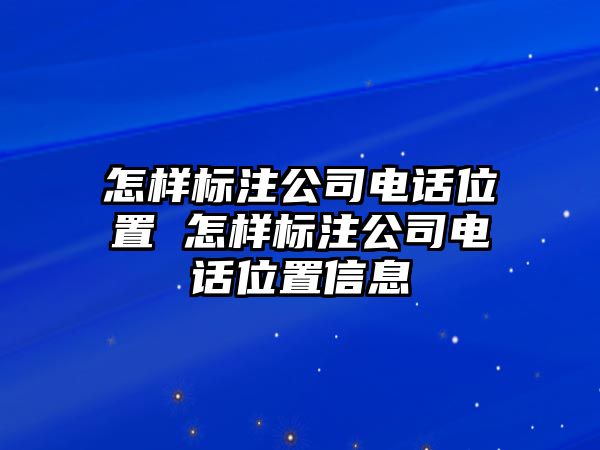 怎樣標注公司電話位置 怎樣標注公司電話位置信息