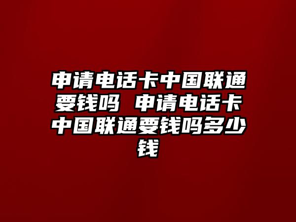 申請電話卡中國聯通要錢嗎 申請電話卡中國聯通要錢嗎多少錢