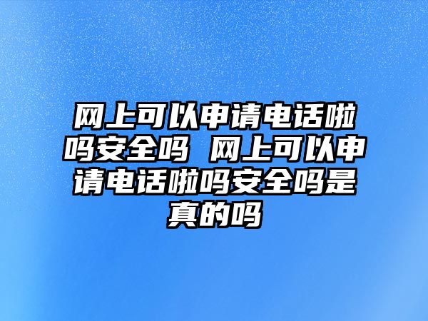 網(wǎng)上可以申請電話啦嗎安全嗎 網(wǎng)上可以申請電話啦嗎安全嗎是真的嗎