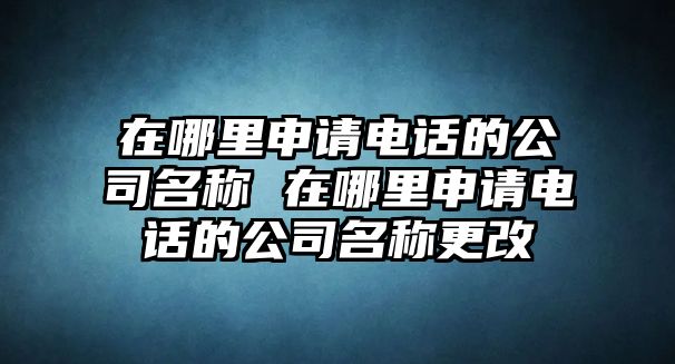 在哪里申請電話的公司名稱 在哪里申請電話的公司名稱更改