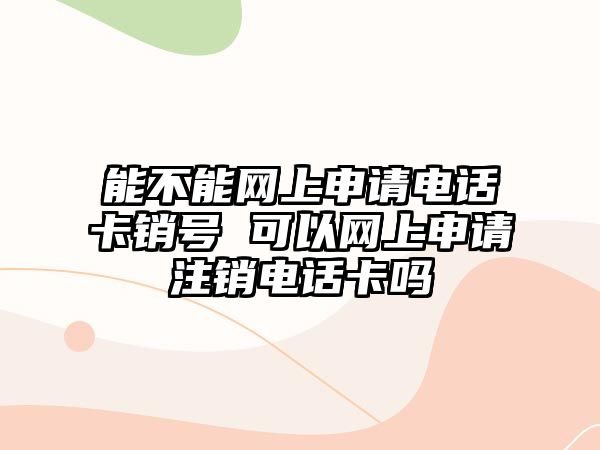 能不能網上申請電話卡銷號 可以網上申請注銷電話卡嗎