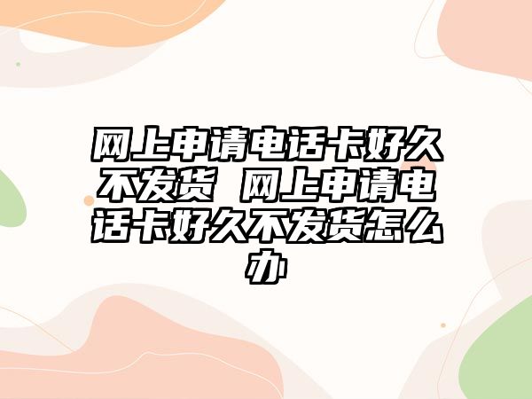 網上申請電話卡好久不發貨 網上申請電話卡好久不發貨怎么辦