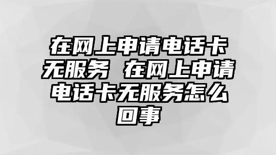 在網(wǎng)上申請電話卡無服務(wù) 在網(wǎng)上申請電話卡無服務(wù)怎么回事