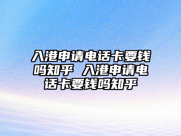 入港申請電話卡要錢嗎知乎 入港申請電話卡要錢嗎知乎