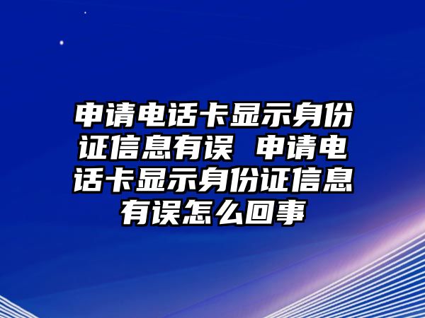 申請電話卡顯示身份證信息有誤 申請電話卡顯示身份證信息有誤怎么回事