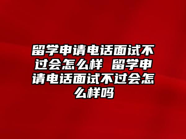 留學申請電話面試不過會怎么樣 留學申請電話面試不過會怎么樣嗎